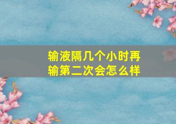 输液隔几个小时再输第二次会怎么样