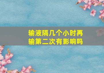 输液隔几个小时再输第二次有影响吗