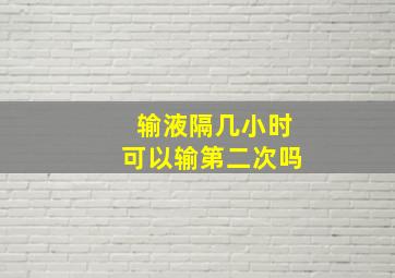 输液隔几小时可以输第二次吗