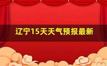 辽宁15天天气预报最新