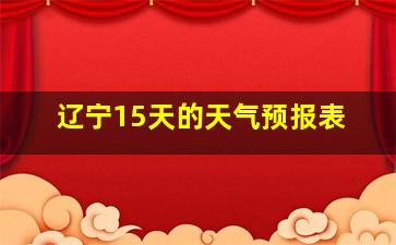 辽宁15天的天气预报表