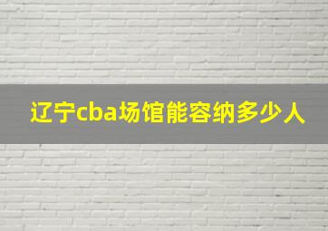 辽宁cba场馆能容纳多少人