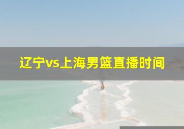 辽宁vs上海男篮直播时间