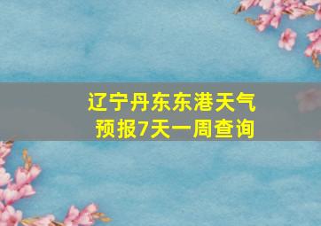 辽宁丹东东港天气预报7天一周查询