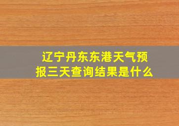 辽宁丹东东港天气预报三天查询结果是什么