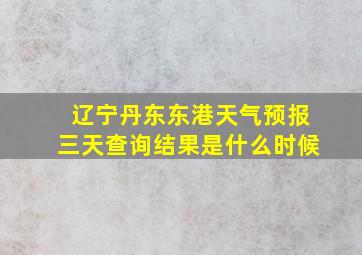 辽宁丹东东港天气预报三天查询结果是什么时候