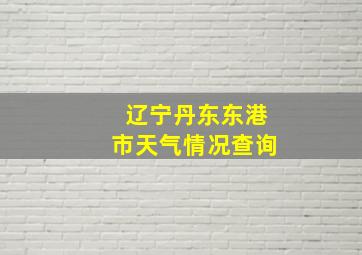 辽宁丹东东港市天气情况查询