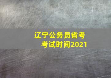 辽宁公务员省考考试时间2021