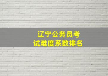 辽宁公务员考试难度系数排名