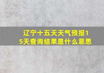 辽宁十五天天气预报15天查询结果是什么意思