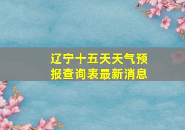 辽宁十五天天气预报查询表最新消息