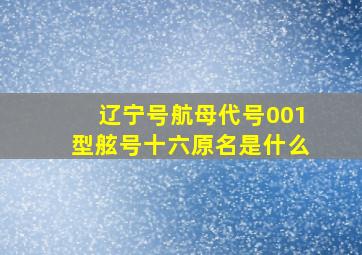 辽宁号航母代号001型舷号十六原名是什么