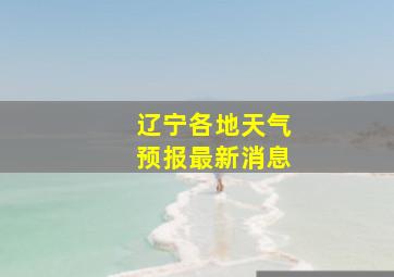 辽宁各地天气预报最新消息