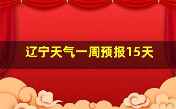 辽宁天气一周预报15天