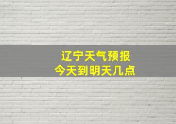 辽宁天气预报今天到明天几点