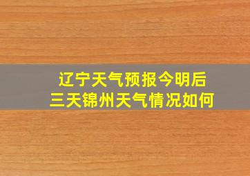 辽宁天气预报今明后三天锦州天气情况如何