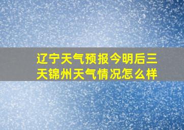 辽宁天气预报今明后三天锦州天气情况怎么样