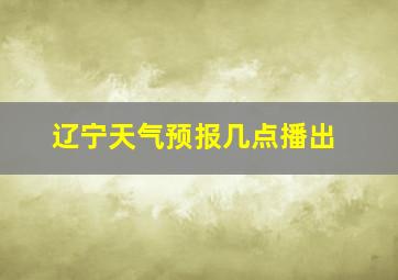 辽宁天气预报几点播出