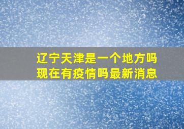 辽宁天津是一个地方吗现在有疫情吗最新消息