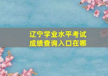 辽宁学业水平考试成绩查询入口在哪