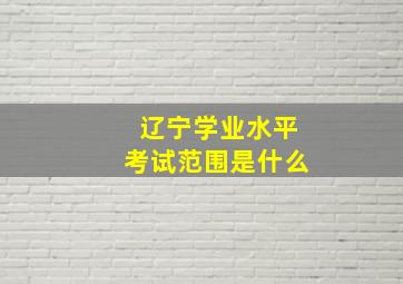 辽宁学业水平考试范围是什么