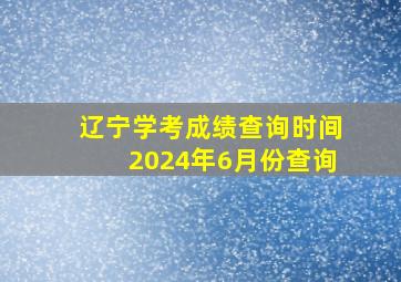 辽宁学考成绩查询时间2024年6月份查询