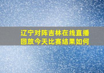 辽宁对阵吉林在线直播回放今天比赛结果如何