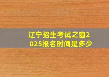 辽宁招生考试之窗2025报名时间是多少