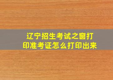 辽宁招生考试之窗打印准考证怎么打印出来