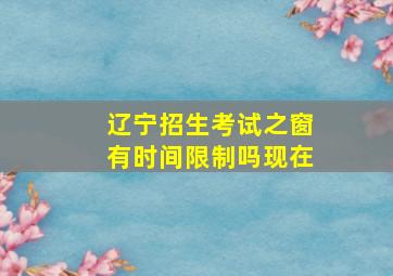 辽宁招生考试之窗有时间限制吗现在