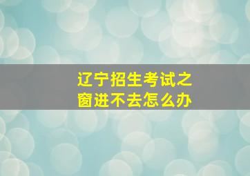 辽宁招生考试之窗进不去怎么办