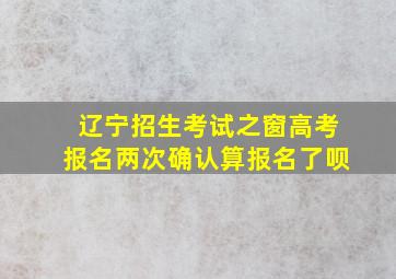 辽宁招生考试之窗高考报名两次确认算报名了呗