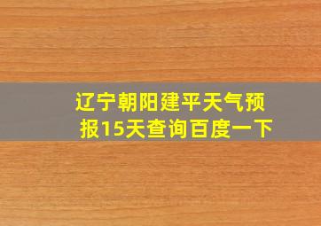 辽宁朝阳建平天气预报15天查询百度一下