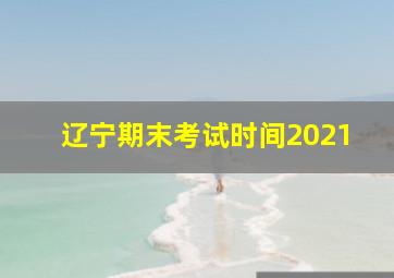 辽宁期末考试时间2021