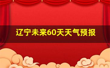 辽宁未来60天天气预报