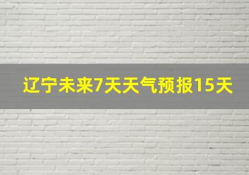 辽宁未来7天天气预报15天