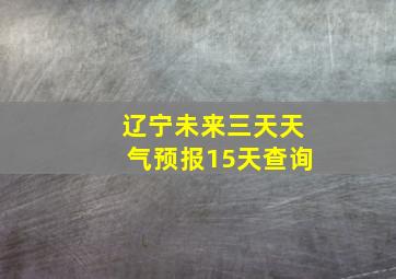 辽宁未来三天天气预报15天查询