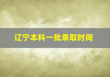 辽宁本科一批录取时间