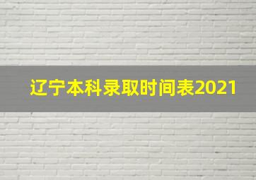 辽宁本科录取时间表2021