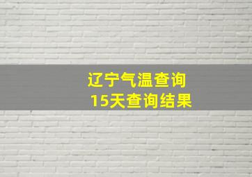 辽宁气温查询15天查询结果