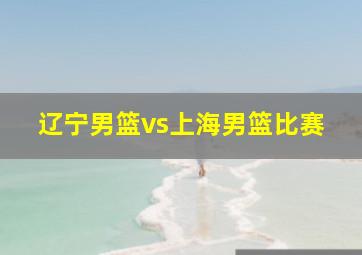 辽宁男篮vs上海男篮比赛