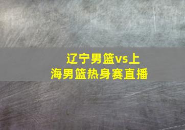 辽宁男篮vs上海男篮热身赛直播