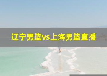 辽宁男篮vs上海男篮直播