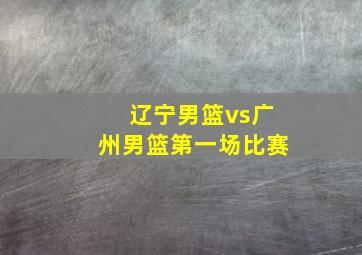 辽宁男篮vs广州男篮第一场比赛