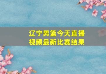 辽宁男篮今天直播视频最新比赛结果