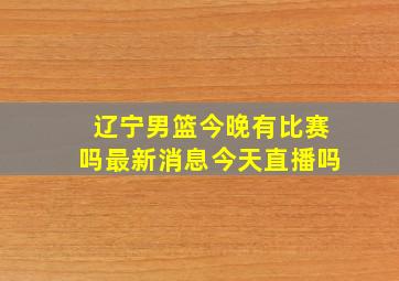 辽宁男篮今晚有比赛吗最新消息今天直播吗