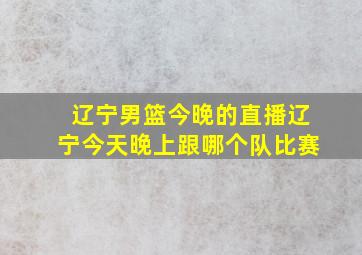 辽宁男篮今晚的直播辽宁今天晚上跟哪个队比赛