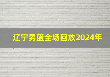 辽宁男篮全场回放2024年