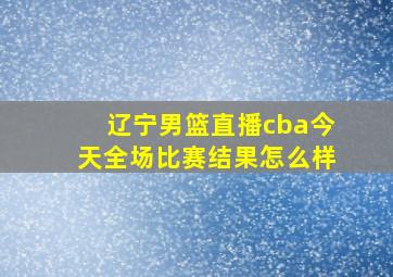 辽宁男篮直播cba今天全场比赛结果怎么样