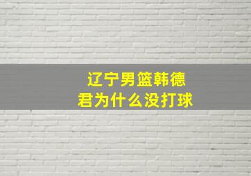 辽宁男篮韩德君为什么没打球